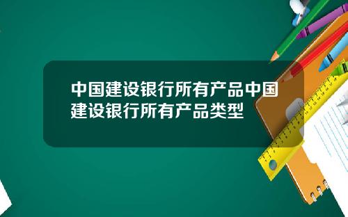 中国建设银行所有产品中国建设银行所有产品类型