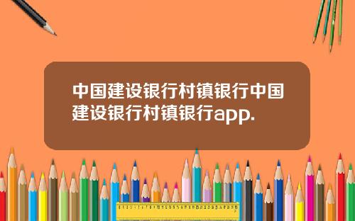 中国建设银行村镇银行中国建设银行村镇银行app.
