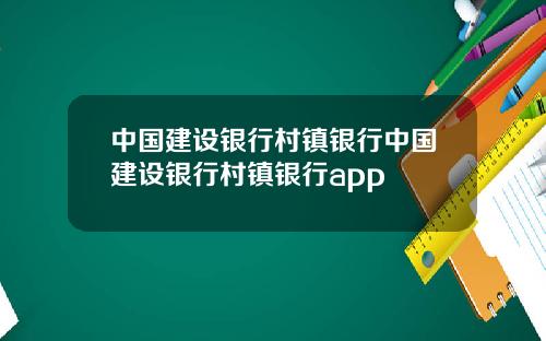 中国建设银行村镇银行中国建设银行村镇银行app