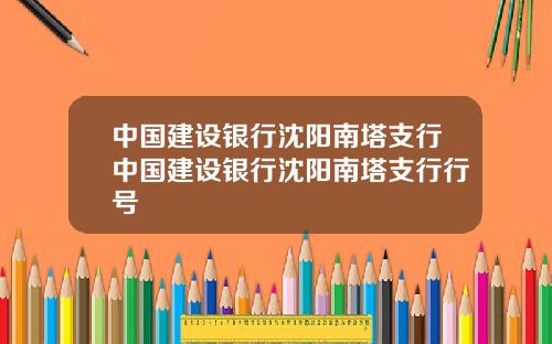 中国建设银行沈阳南塔支行中国建设银行沈阳南塔支行行号