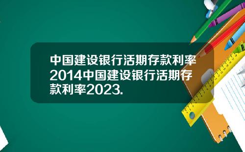 中国建设银行活期存款利率2014中国建设银行活期存款利率2023.
