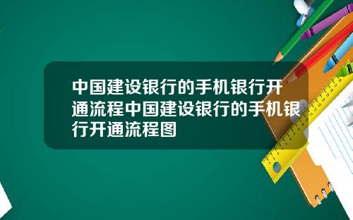 中国建设银行的手机银行开通流程中国建设银行的手机银行开通流程图