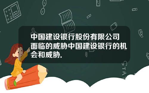 中国建设银行股份有限公司面临的威胁中国建设银行的机会和威胁.