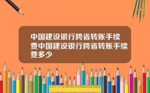 中国建设银行跨省转账手续费中国建设银行跨省转账手续费多少