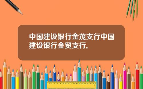 中国建设银行金茂支行中国建设银行金贸支行.