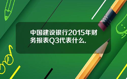 中国建设银行2015年财务报表Q3代表什么.