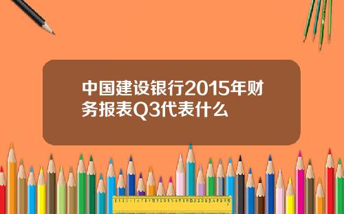 中国建设银行2015年财务报表Q3代表什么