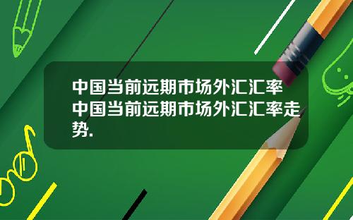 中国当前远期市场外汇汇率中国当前远期市场外汇汇率走势.