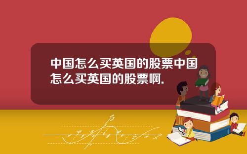 中国怎么买英国的股票中国怎么买英国的股票啊.
