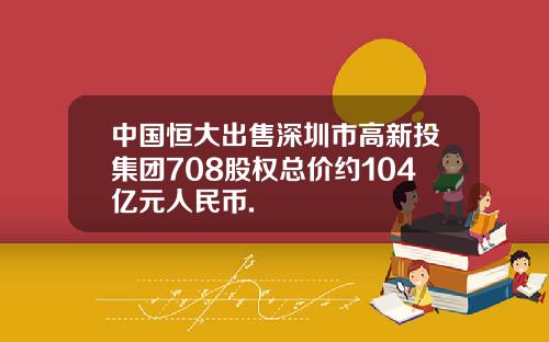 中国恒大出售深圳市高新投集团708股权总价约104亿元人民币.