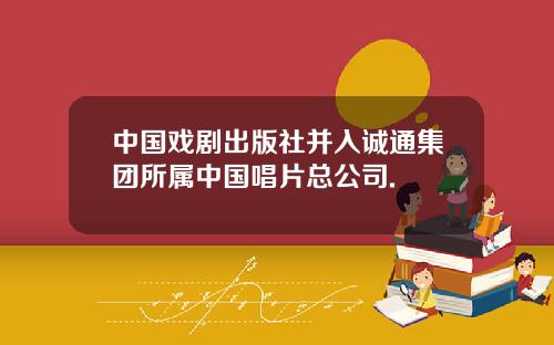 中国戏剧出版社并入诚通集团所属中国唱片总公司.