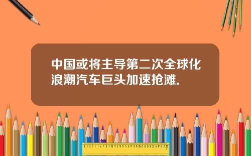 中国或将主导第二次全球化浪潮汽车巨头加速抢滩.