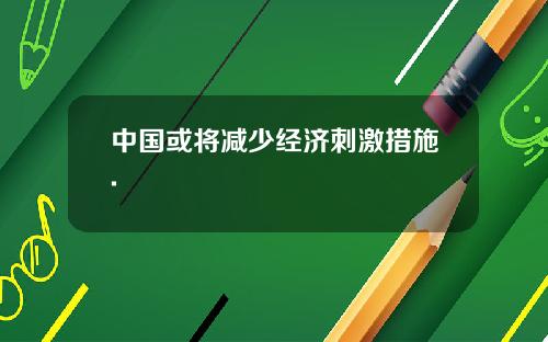 中国或将减少经济刺激措施.
