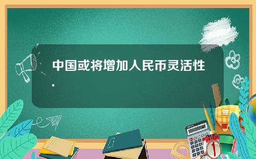 中国或将增加人民币灵活性.