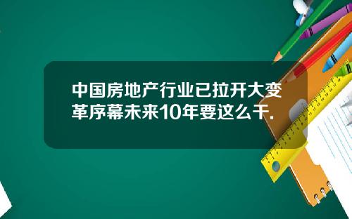 中国房地产行业已拉开大变革序幕未来10年要这么干.