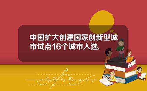 中国扩大创建国家创新型城市试点16个城市入选.