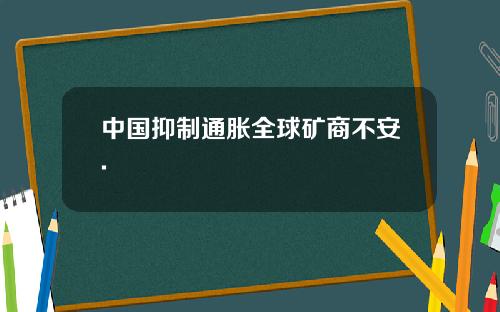 中国抑制通胀全球矿商不安.
