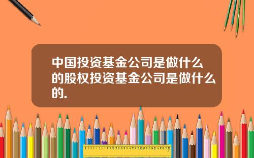 中国投资基金公司是做什么的股权投资基金公司是做什么的.
