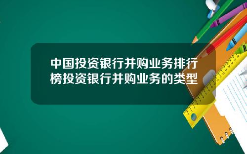 中国投资银行并购业务排行榜投资银行并购业务的类型