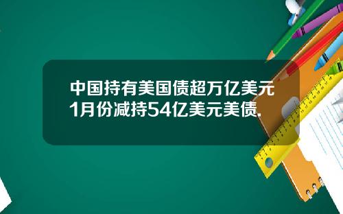 中国持有美国债超万亿美元1月份减持54亿美元美债.
