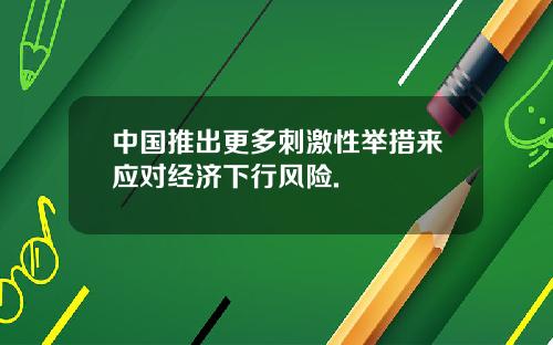 中国推出更多刺激性举措来应对经济下行风险.