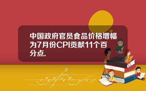中国政府官员食品价格增幅为7月份CPI贡献11个百分点.