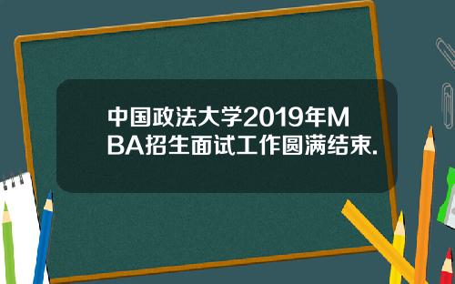 中国政法大学2019年MBA招生面试工作圆满结束.