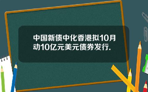 中国新债中化香港拟10月动10亿元美元债券发行.