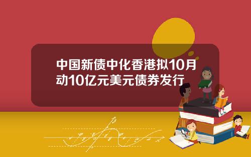 中国新债中化香港拟10月动10亿元美元债券发行
