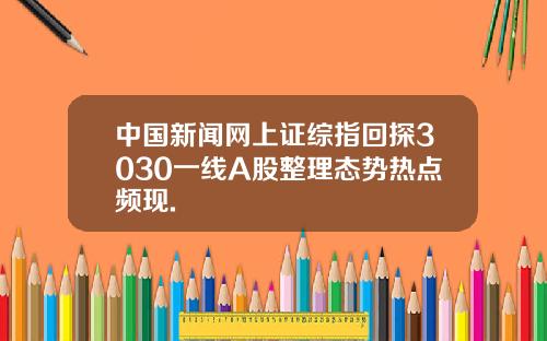 中国新闻网上证综指回探3030一线A股整理态势热点频现.