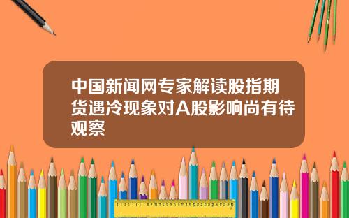 中国新闻网专家解读股指期货遇冷现象对A股影响尚有待观察