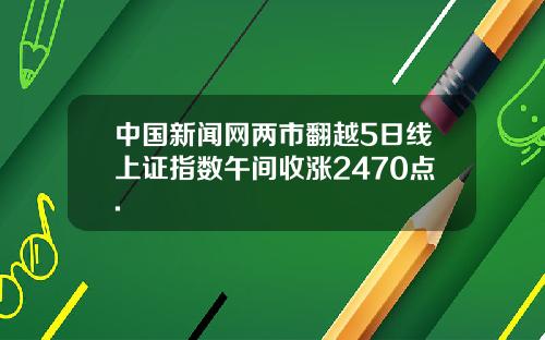 中国新闻网两市翻越5日线上证指数午间收涨2470点.