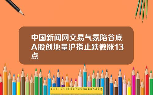 中国新闻网交易气氛陷谷底A股创地量沪指止跌微涨13点