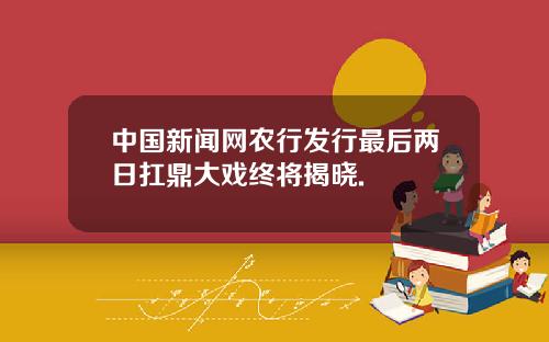 中国新闻网农行发行最后两日扛鼎大戏终将揭晓.