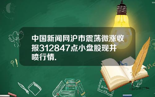 中国新闻网沪市震荡微涨收报312847点小盘股现井喷行情.