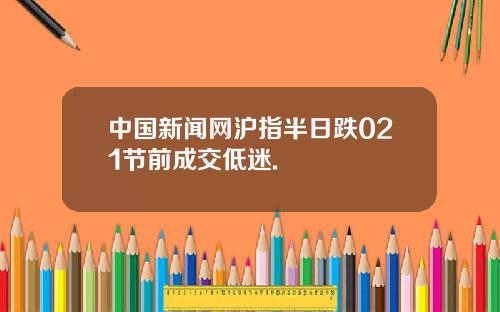 中国新闻网沪指半日跌021节前成交低迷.