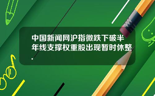 中国新闻网沪指微跌下破半年线支撑权重股出现暂时休整.
