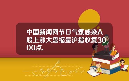 中国新闻网节日气氛感染A股上涨大盘缩量沪指收复3000点.