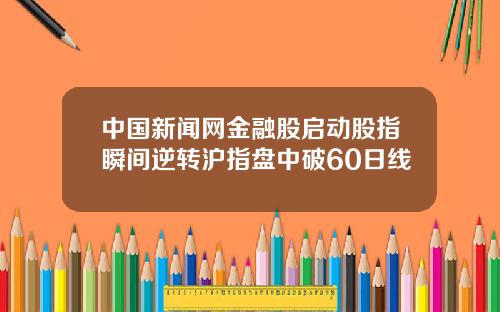 中国新闻网金融股启动股指瞬间逆转沪指盘中破60日线