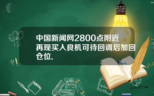 中国新闻网2800点附近再现买入良机可待回调后加回仓位.