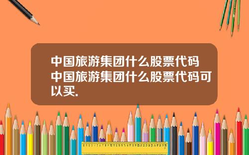 中国旅游集团什么股票代码中国旅游集团什么股票代码可以买.