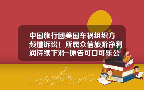 中国旅行团美国车祸组织方频遭诉讼！所属众信旅游净利润持续下滑-原告可口可乐公司