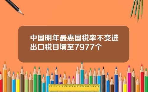中国明年最惠国税率不变进出口税目增至7977个