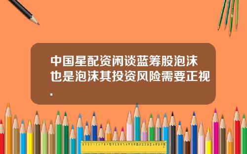 中国星配资闲谈蓝筹股泡沫也是泡沫其投资风险需要正视.