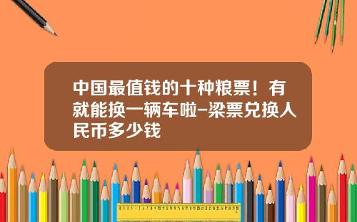中国最值钱的十种粮票！有就能换一辆车啦-梁票兑换人民币多少钱