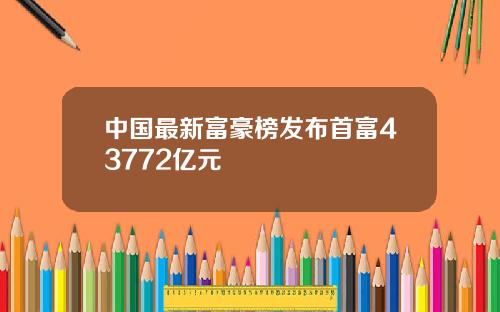 中国最新富豪榜发布首富43772亿元