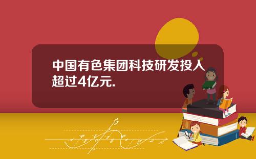 中国有色集团科技研发投入超过4亿元.