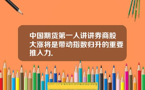 中国期货第一人讲讲券商股大涨将是带动指数归升的重要推入力.