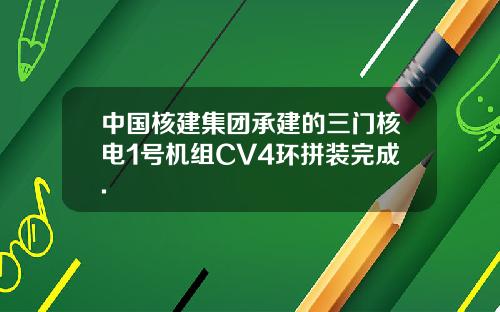 中国核建集团承建的三门核电1号机组CV4环拼装完成.