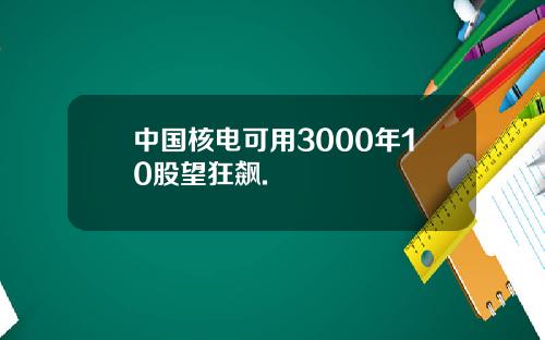 中国核电可用3000年10股望狂飙.